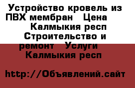 Устройство кровель из ПВХ мембран › Цена ­ 200 - Калмыкия респ. Строительство и ремонт » Услуги   . Калмыкия респ.